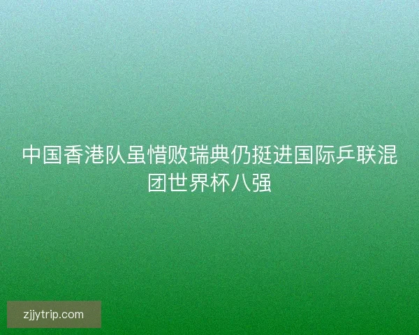 中国香港队虽惜败瑞典仍挺进国际乒联混团世界杯八强 中国香港队虽惜败瑞典仍挺进国际乒联混团世界杯八强