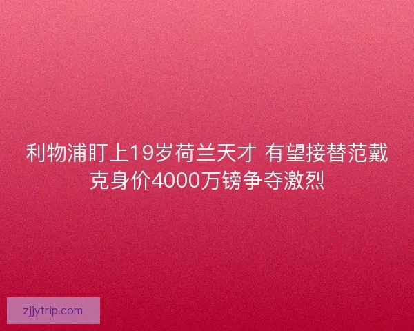 利物浦盯上19岁荷兰天才 有望接替范戴克身价4000万镑争夺激烈