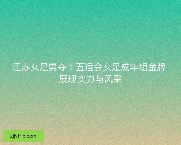 江苏女足勇夺十五运会女足成年组金牌 展现实力与风采