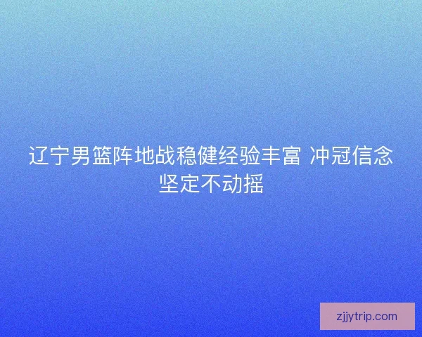 辽宁男篮阵地战稳健经验丰富 冲冠信念坚定不动摇