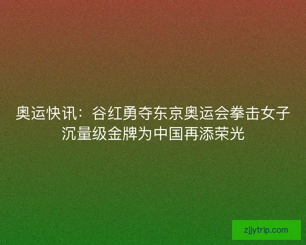 奥运快讯：谷红勇夺东京奥运会拳击女子沉量级金牌为中国再添荣光
